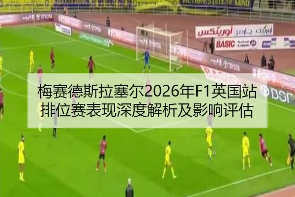 梅赛德斯拉塞尔2026年F1英国站排位赛表现深度解析及影响评估