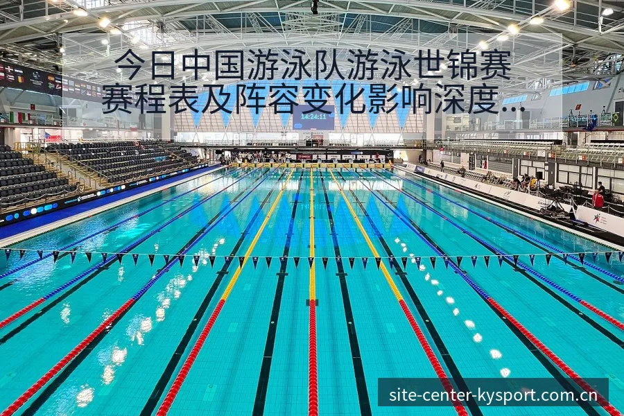 今日中国游泳队游泳世锦赛赛程表及阵容变化影响深度分析 - 开云APP